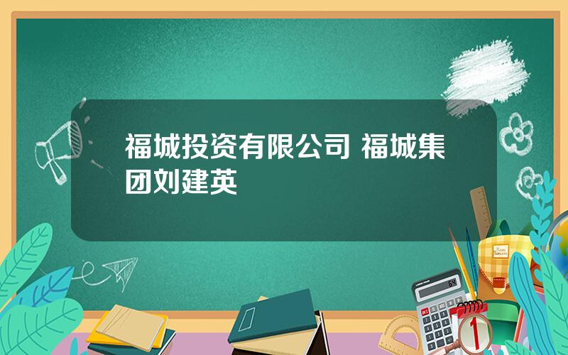 福城投资有限公司 福城集团刘建英